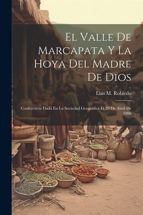 El Valle De Marcapata Y La Hoya Del Madre De Dios: Conferencia Dada En La Sociedad Geogr?ica El 29 De Abril De 1900 (Paperback)