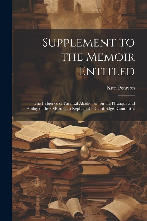 Supplement to the Memoir Entitled: The Influence of Parental Alcoholism on the Physique and Ability of the Offspring; a Reply to the Cambridge Economi (Paperback)