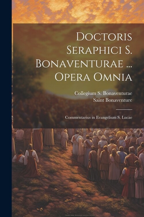 Doctoris Seraphici S. Bonaventurae ... Opera Omnia: Commentarius in Evangelium S. Lucae (Paperback)