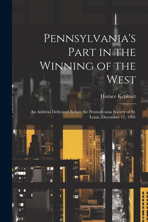 Pennsylvanias Part in the Winning of the West; an Address Delivered Before the Pennsylvania Society of St. Louis, December 12, 1901 (Paperback)