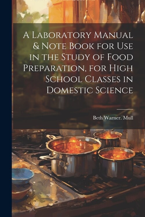 A Laboratory Manual & Note Book for use in the Study of Food Preparation, for High School Classes in Domestic Science (Paperback)