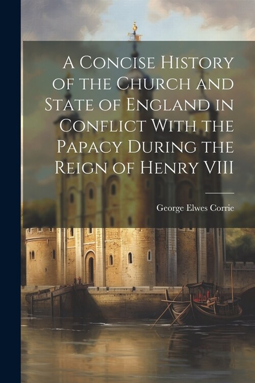 A Concise History of the Church and State of England in Conflict With the Papacy During the Reign of Henry VIII (Paperback)