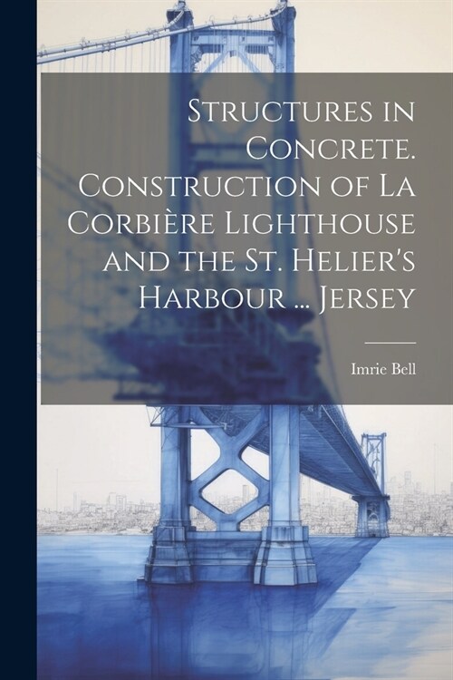 Structures in Concrete. Construction of La Corbi?e Lighthouse and the St. Heliers Harbour ... Jersey (Paperback)