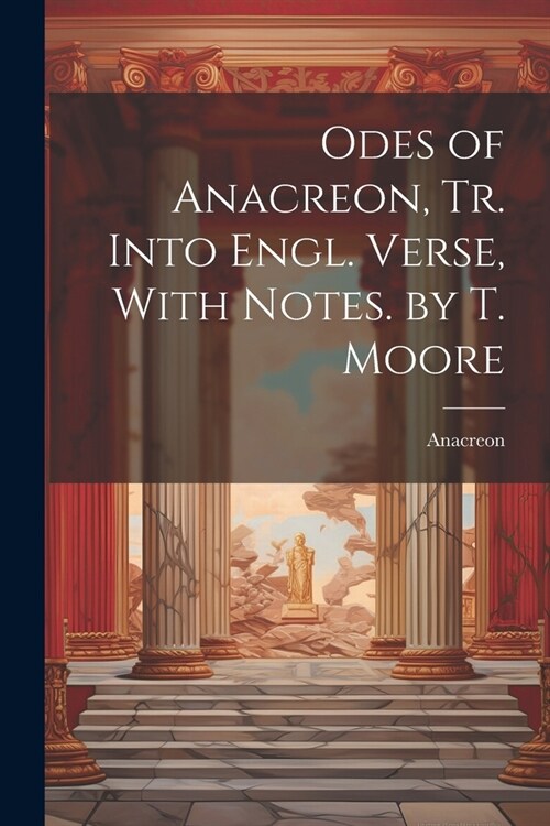 Odes of Anacreon, Tr. Into Engl. Verse, With Notes. by T. Moore (Paperback)