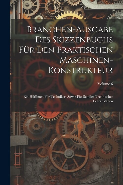 Branchen-Ausgabe Des Skizzenbuchs F? Den Praktischen Maschinen-Konstrukteur: Ein Hilfsbuch F? Techniker, Sowie F? Sch?er Technischer Lehranstalten (Paperback)