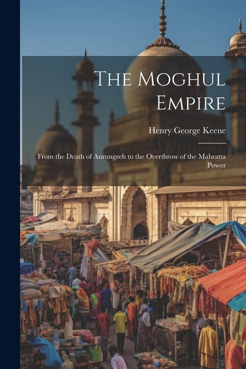 The Moghul Empire: From the Death of Aurungzeb to the Overthrow of the Mahratta Power (Paperback)