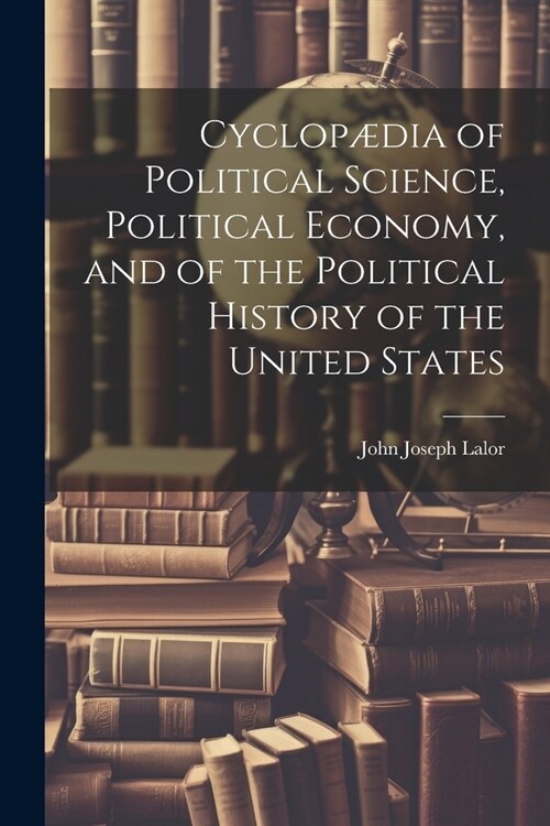 Cyclop?ia of Political Science, Political Economy, and of the Political History of the United States (Paperback)