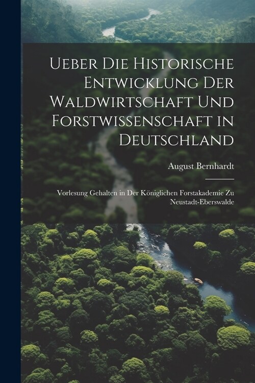 Ueber die historische Entwicklung der Waldwirtschaft und Forstwissenschaft in Deutschland; Vorlesung gehalten in der K?iglichen Forstakademie zu Neus (Paperback)