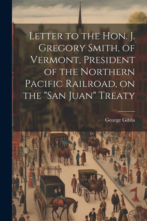 Letter to the Hon. J. Gregory Smith, of Vermont, President of the Northern Pacific Railroad, on the San Juan Treaty (Paperback)