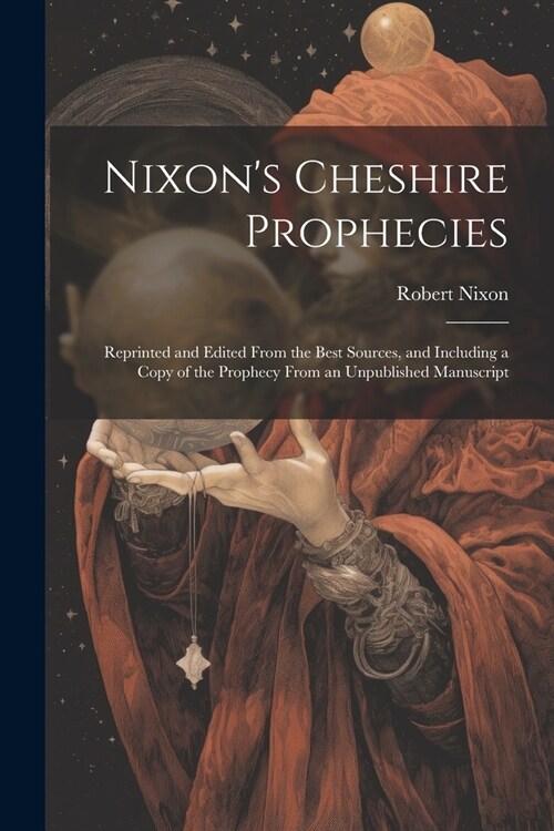Nixons Cheshire Prophecies; Reprinted and Edited From the Best Sources, and Including a Copy of the Prophecy From an Unpublished Manuscript (Paperback)