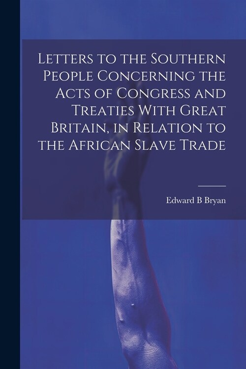 Letters to the Southern People Concerning the Acts of Congress and Treaties With Great Britain, in Relation to the African Slave Trade (Paperback)