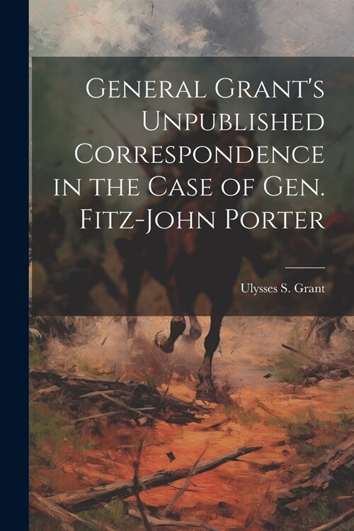 General Grants Unpublished Correspondence in the Case of Gen. Fitz-John Porter (Paperback)