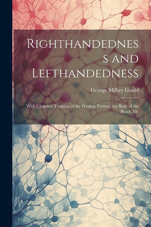 Righthandedness and Lefthandedness: With Chapters Treating of the Writing Posture, the Rule of the Road, Etc (Paperback)