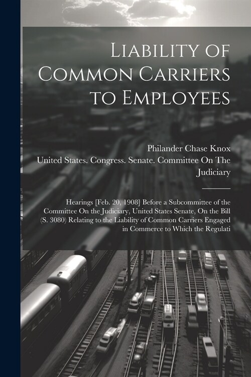 Liability of Common Carriers to Employees: Hearings [Feb. 20, 1908] Before a Subcommittee of the Committee On the Judiciary, United States Senate, On (Paperback)