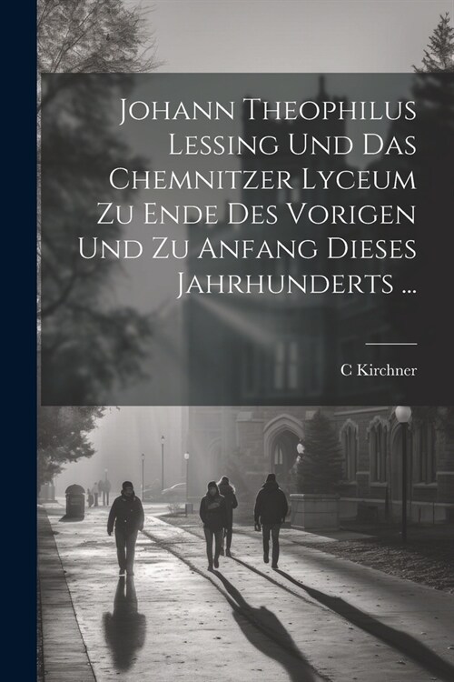 Johann Theophilus Lessing Und Das Chemnitzer Lyceum Zu Ende Des Vorigen Und Zu Anfang Dieses Jahrhunderts ... (Paperback)