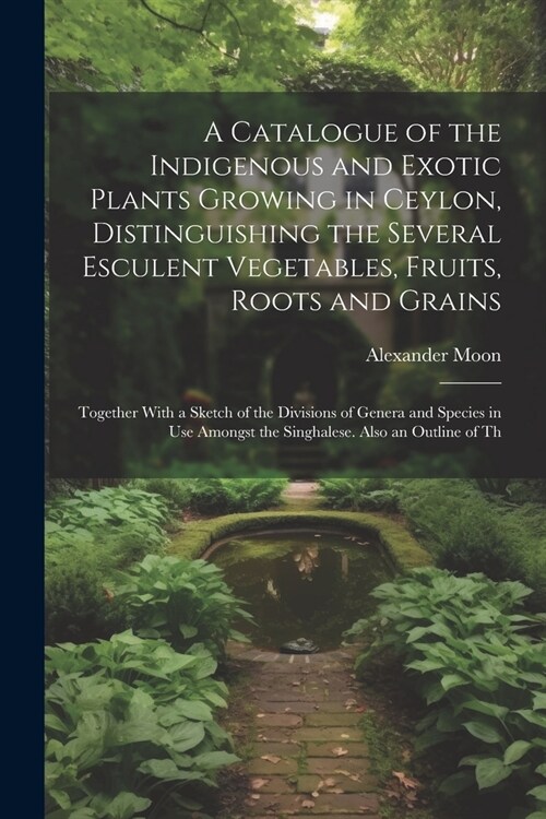 A Catalogue of the Indigenous and Exotic Plants Growing in Ceylon, Distinguishing the Several Esculent Vegetables, Fruits, Roots and Grains: Together (Paperback)