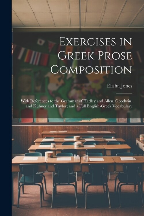 Exercises in Greek Prose Composition: With References to the Grammar of Hadley and Allen, Goodwin, and K?ner and Taylor; and a Full English-Greek Voc (Paperback)