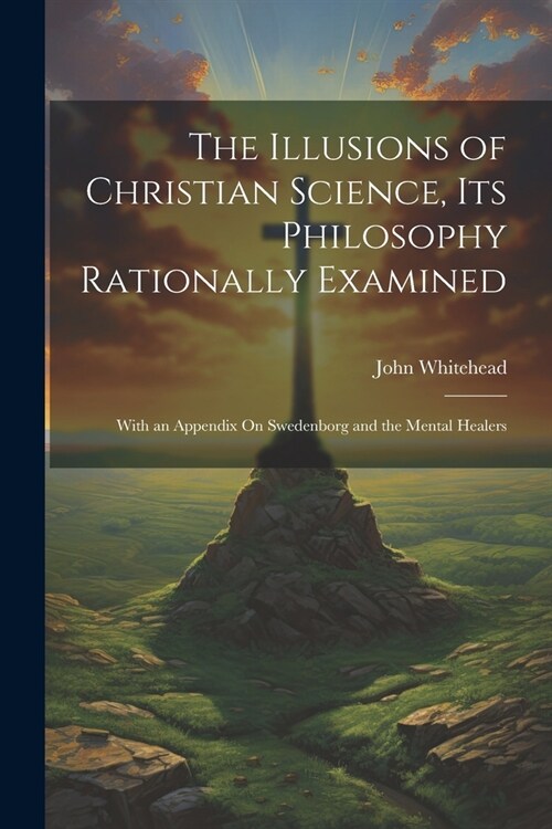 The Illusions of Christian Science, Its Philosophy Rationally Examined: With an Appendix On Swedenborg and the Mental Healers (Paperback)