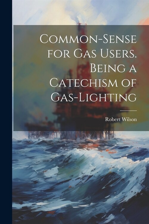 Common-Sense for Gas Users. Being a Catechism of Gas-Lighting (Paperback)