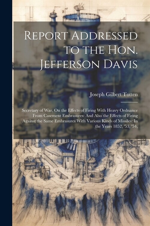 Report Addressed to the Hon. Jefferson Davis: Secretary of War, On the Effects of Firing With Heavy Ordnance From Casement Embrasures: And Also the Ef (Paperback)