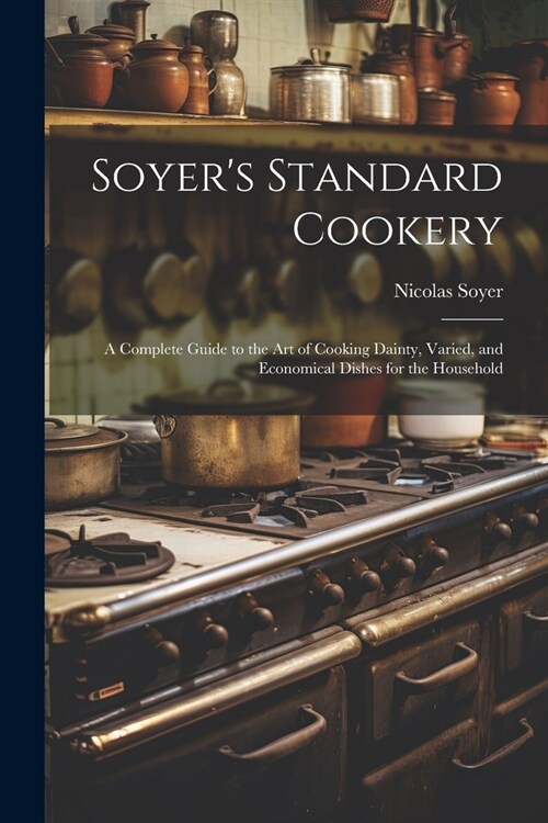 Soyers Standard Cookery: A Complete Guide to the art of Cooking Dainty, Varied, and Economical Dishes for the Household (Paperback)