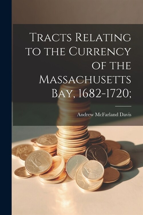 Tracts Relating to the Currency of the Massachusetts Bay, 1682-1720; (Paperback)