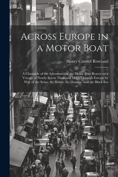 Across Europe in a Motor Boat; a Chronicle of the Adventures of the Motor Boat Beaver on a Voyage of Nearly Seven Thousand Miles Through Europe by way (Paperback)