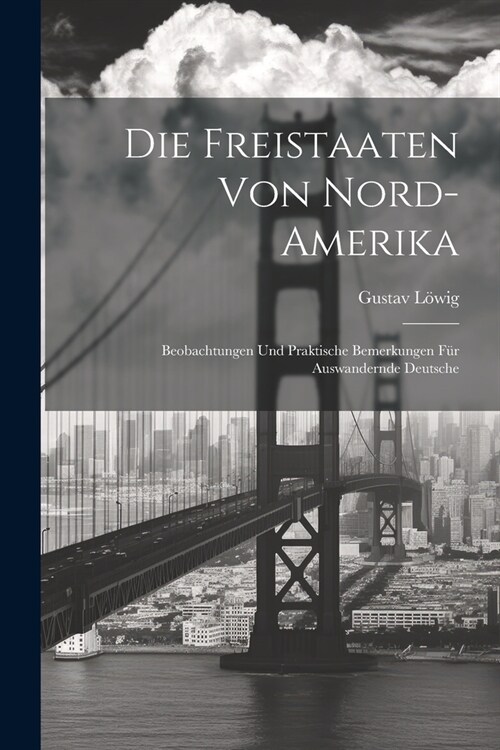 Die Freistaaten Von Nord-Amerika: Beobachtungen Und Praktische Bemerkungen F? Auswandernde Deutsche (Paperback)