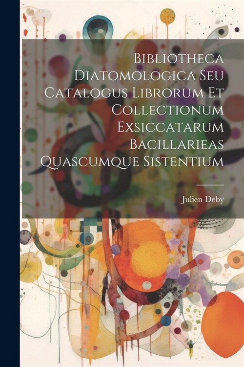 Bibliotheca Diatomologica Seu Catalogus Librorum Et Collectionum Exsiccatarum Bacillarieas Quascumque Sistentium (Paperback)