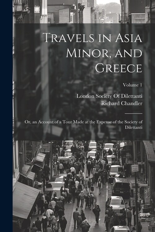 Travels in Asia Minor, and Greece: Or, an Account of a Tour Made at the Expense of the Society of Dilettanti; Volume 1 (Paperback)