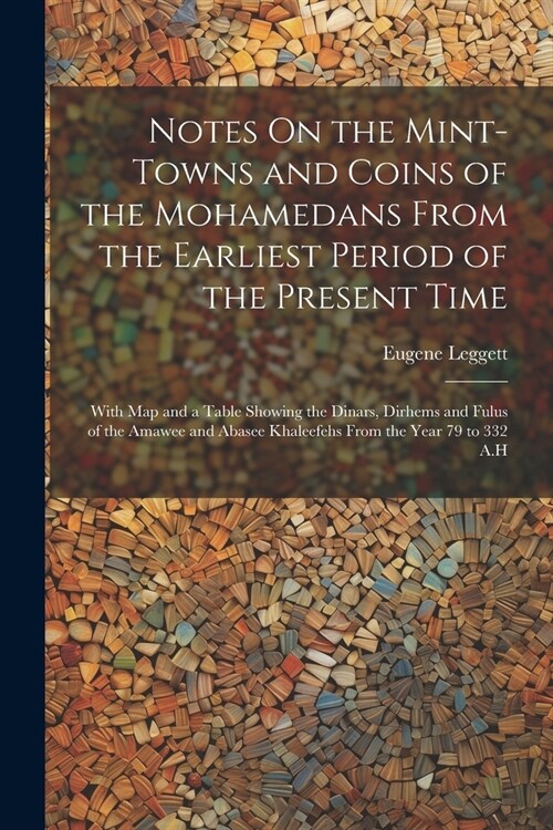 Notes On the Mint-Towns and Coins of the Mohamedans From the Earliest Period of the Present Time: With Map and a Table Showing the Dinars, Dirhems and (Paperback)