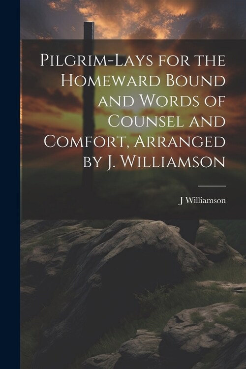 Pilgrim-Lays for the Homeward Bound and Words of Counsel and Comfort, Arranged by J. Williamson (Paperback)