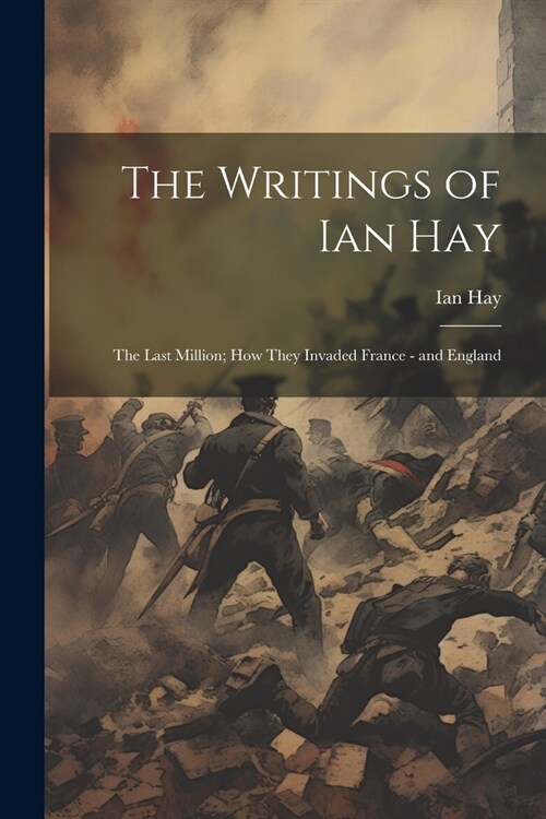 The Writings of Ian Hay: The Last Million; How They Invaded France - and England (Paperback)