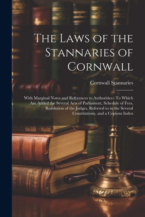 The Laws of the Stannaries of Cornwall: With Marginal Notes and References to Authorities: To Which Are Added the Several Acts of Parliament, Schedule (Paperback)