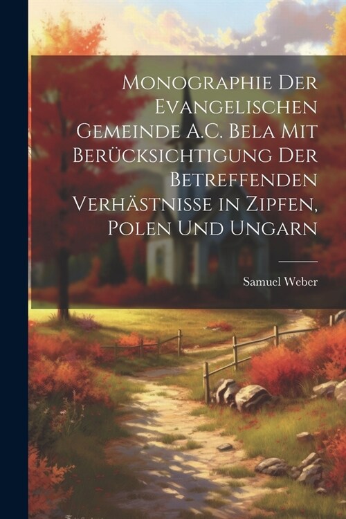 Monographie Der Evangelischen Gemeinde A.C. Bela Mit Ber?ksichtigung Der Betreffenden Verh?tnisse in Zipfen, Polen Und Ungarn (Paperback)