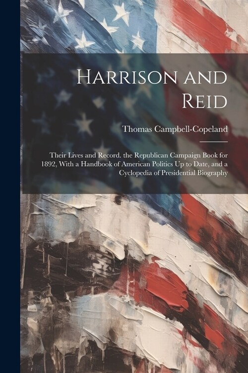 Harrison and Reid: Their Lives and Record. the Republican Campaign Book for 1892, With a Handbook of American Politics Up to Date, and a (Paperback)