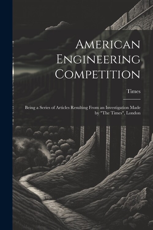 American Engineering Competition: Being a Series of Articles Resulting From an Investigation Made by The Times, London (Paperback)