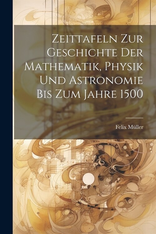 Zeittafeln Zur Geschichte Der Mathematik, Physik Und Astronomie Bis Zum Jahre 1500 (Paperback)