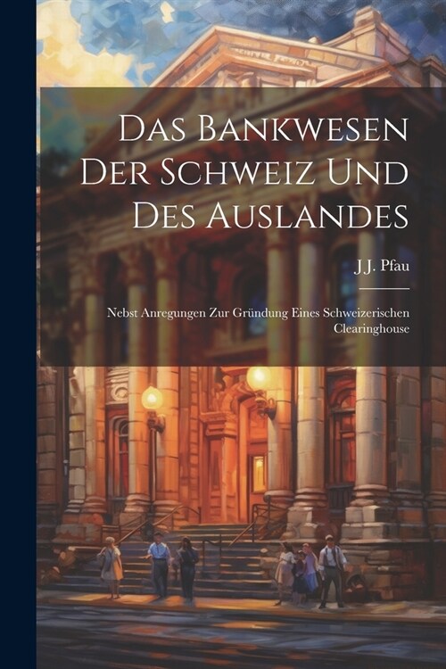 Das Bankwesen Der Schweiz Und Des Auslandes: Nebst Anregungen Zur Gr?dung Eines Schweizerischen Clearinghouse (Paperback)