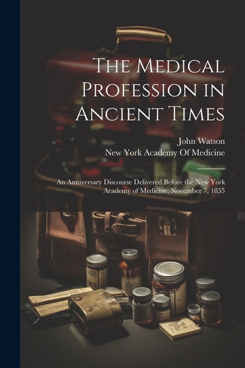 The Medical Profession in Ancient Times: An Anniversary Discourse Delivered Before the New York Academy of Medicine, November 7, 1855 (Paperback)