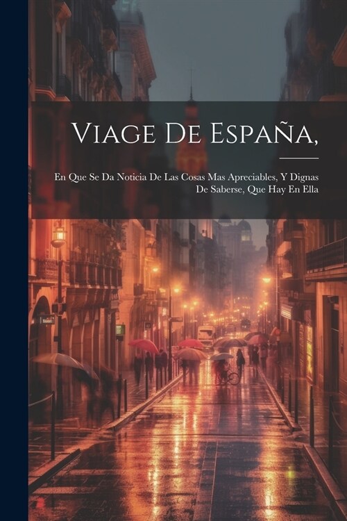 Viage De Espa?,: En Que Se Da Noticia De Las Cosas Mas Apreciables, Y Dignas De Saberse, Que Hay En Ella (Paperback)