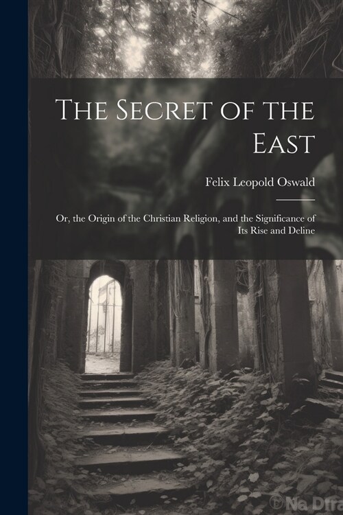 The Secret of the East: Or, the Origin of the Christian Religion, and the Significance of Its Rise and Deline (Paperback)