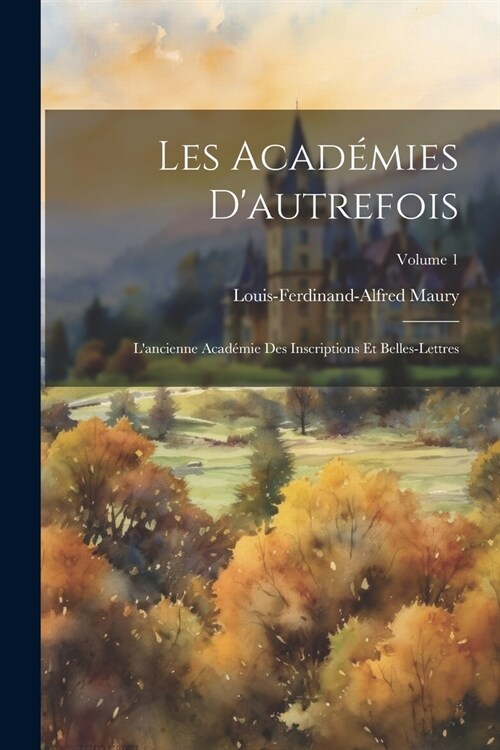 Les Acad?ies Dautrefois: Lancienne Acad?ie Des Inscriptions Et Belles-Lettres; Volume 1 (Paperback)