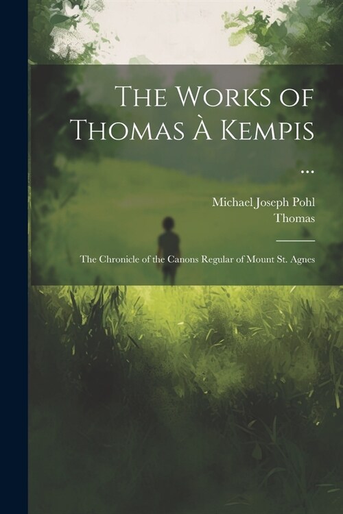 The Works of Thomas ?Kempis ...: The Chronicle of the Canons Regular of Mount St. Agnes (Paperback)