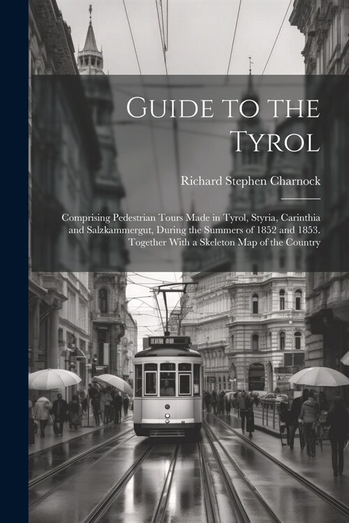 Guide to the Tyrol: Comprising Pedestrian Tours Made in Tyrol, Styria, Carinthia and Salzkammergut, During the Summers of 1852 and 1853. T (Paperback)