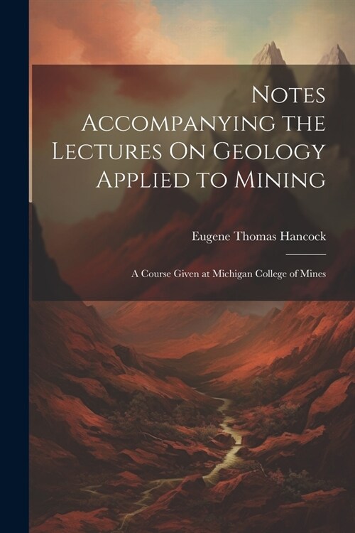 Notes Accompanying the Lectures On Geology Applied to Mining: A Course Given at Michigan College of Mines (Paperback)