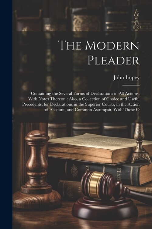 The Modern Pleader: Containing the Several Forms of Declarations in All Actions, With Notes Thereon: Also, a Collection of Choice and Usef (Paperback)