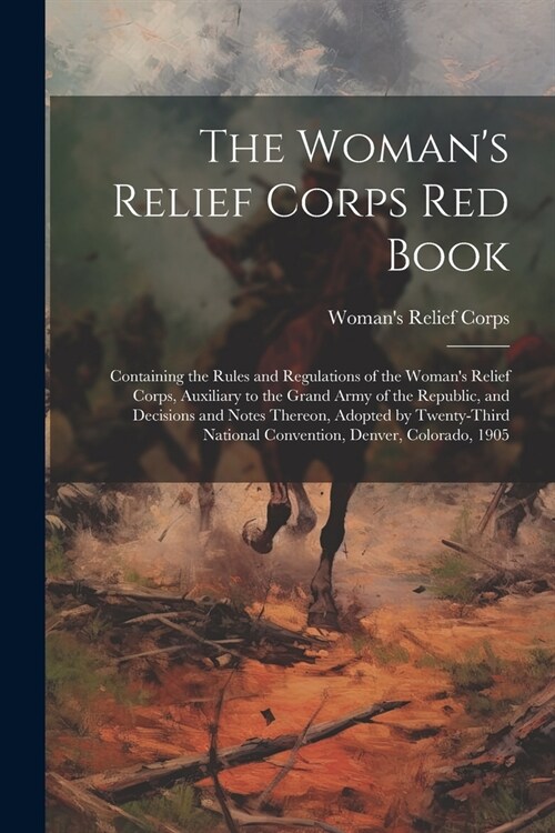 The Womans Relief Corps Red Book: Containing the Rules and Regulations of the Womans Relief Corps, Auxiliary to the Grand Army of the Republic, and (Paperback)