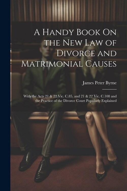 A Handy Book On the New Law of Divorce and Matrimonial Causes: With the Acts 21 & 22 Vic. C.85, and 21 & 22 Vic. C.108 and the Practice of the Divorce (Paperback)