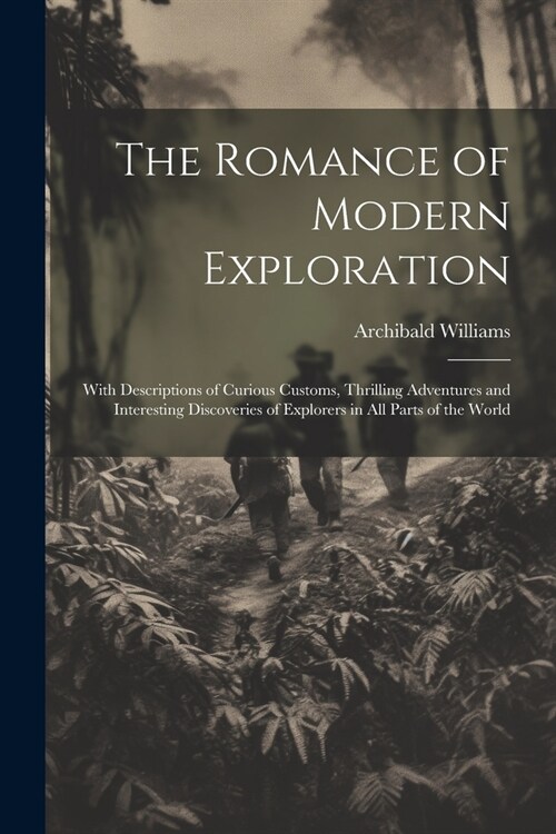 The Romance of Modern Exploration: With Descriptions of Curious Customs, Thrilling Adventures and Interesting Discoveries of Explorers in All Parts of (Paperback)
